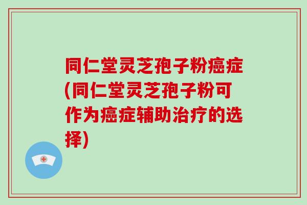 同仁堂灵芝孢子粉癌症(同仁堂灵芝孢子粉可作为癌症辅助治疗的选择)-第1张图片-灵芝大师 同仁堂灵芝孢子粉癌症(同仁堂灵芝孢子粉可作为癌症辅助治疗的选择)-第1张图片-灵芝大师