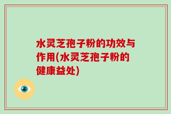 水灵芝孢子粉的功效与作用(水灵芝孢子粉的健康益处)-第1张图片-灵芝大师 水灵芝孢子粉的功效与作用(水灵芝孢子粉的健康益处)-第1张图片-灵芝大师