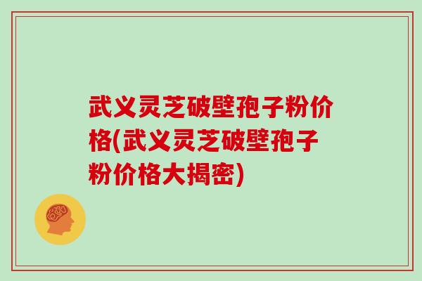 武义灵芝破壁孢子粉价格(武义灵芝破壁孢子粉价格大揭密)
