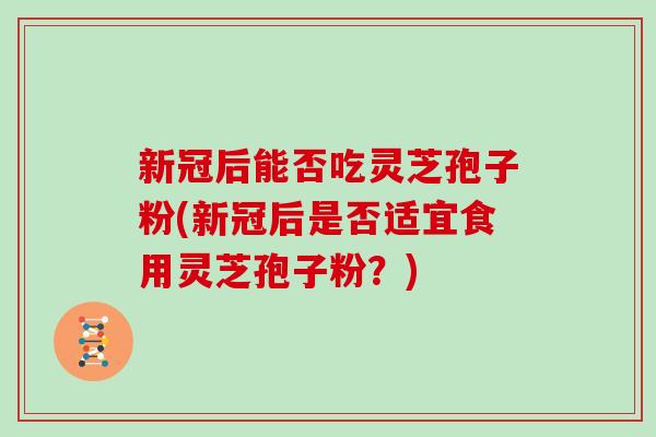 新冠后能否吃灵芝孢子粉(新冠后是否适宜食用灵芝孢子粉？)