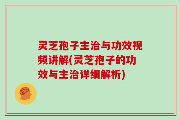 灵芝孢子主治与功效视频讲解(灵芝孢子的功效与主治详细解析)