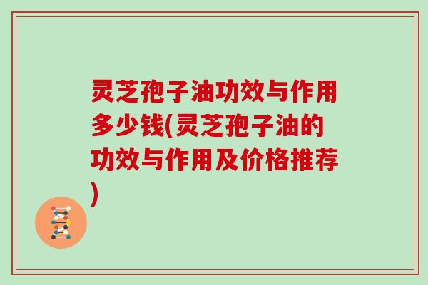 灵芝孢子油功效与作用多少钱(灵芝孢子油的功效与作用及价格推荐)
