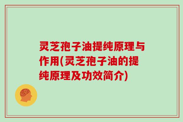 灵芝孢子油提纯原理与作用(灵芝孢子油的提纯原理及功效简介)