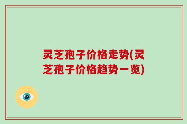 灵芝孢子价格走势(灵芝孢子价格趋势一览)