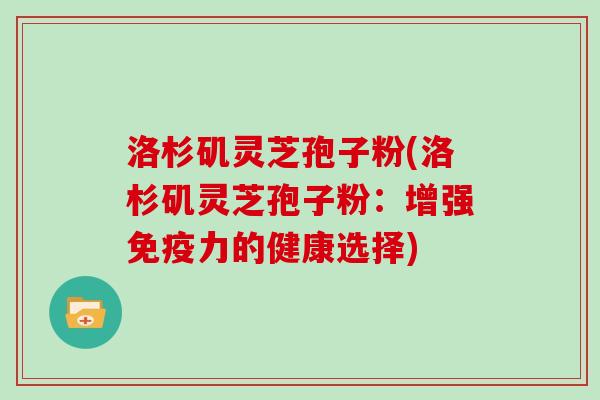 洛杉矶灵芝孢子粉(洛杉矶灵芝孢子粉：增强免疫力的健康选择)