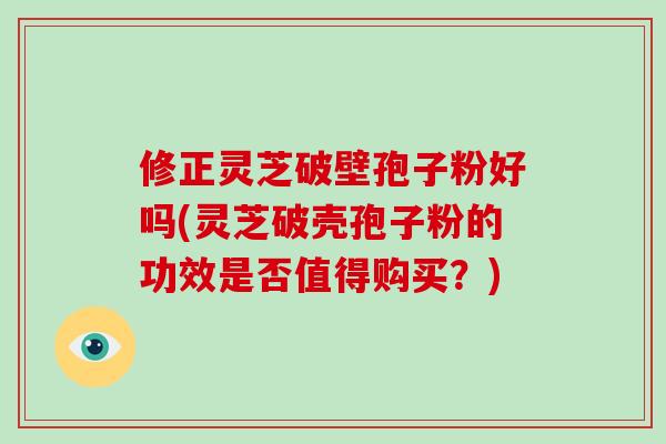 修正灵芝破壁孢子粉好吗(灵芝破壳孢子粉的功效是否值得购买?)-第1张图片-灵芝大师 修正灵芝破壁孢子粉好吗(灵芝破壳孢子粉的功效是否值得购买?)-第1张图片-灵芝大师
