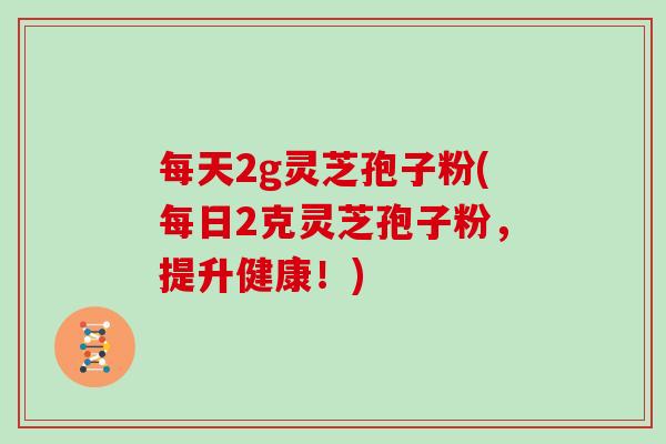 每天2g灵芝孢子粉(每日2克灵芝孢子粉，提升健康！)