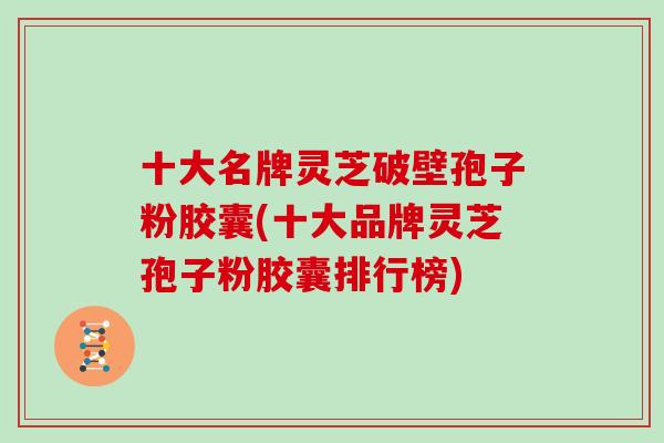 十大名牌灵芝破壁孢子粉胶囊(十大品牌灵芝孢子粉胶囊排行榜)