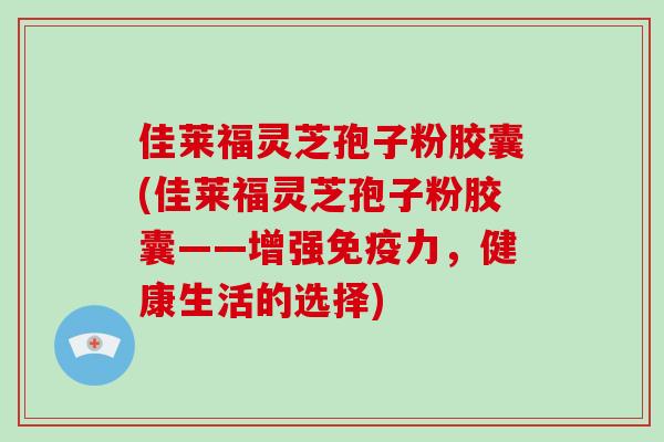 佳莱福灵芝孢子粉胶囊(佳莱福灵芝孢子粉胶囊——增强免疫力，健康生活的选择)
