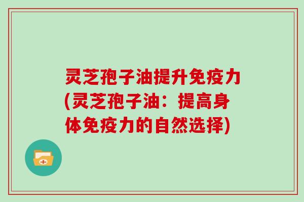 灵芝孢子油提升免疫力(灵芝孢子油：提高身体免疫力的自然选择)