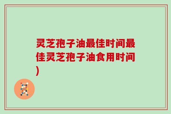 灵芝孢子油最佳时间最佳灵芝孢子油食用时间)
