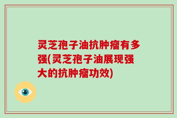 灵芝孢子油抗肿瘤有多强(灵芝孢子油展现强大的抗肿瘤功效)