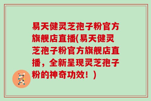 易天健灵芝孢子粉官方旗舰店直播(易天健灵芝孢子粉官方旗舰店直播，全新呈现灵芝孢子粉的神奇功效！)