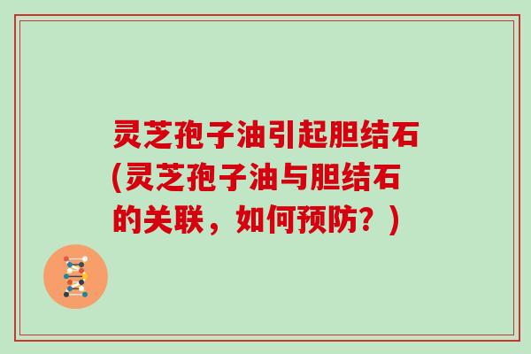 灵芝孢子油引起胆结石(灵芝孢子油与胆结石的关联，如何预防？)