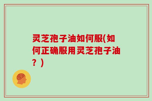 灵芝孢子油如何服(如何正确服用灵芝孢子油？)
