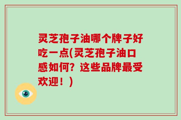 灵芝孢子油哪个牌子好吃一点(灵芝孢子油口感如何?这些品牌最受欢迎!)-第1张图片-灵芝大师 灵芝孢子油哪个牌子好吃一点(灵芝孢子油口感如何?这些品牌最受欢迎!)-第1张图片-灵芝大师