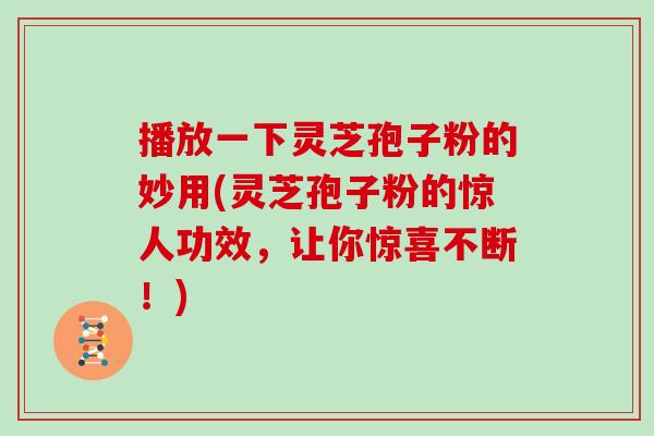 播放一下灵芝孢子粉的妙用(灵芝孢子粉的惊人功效，让你惊喜不断！)