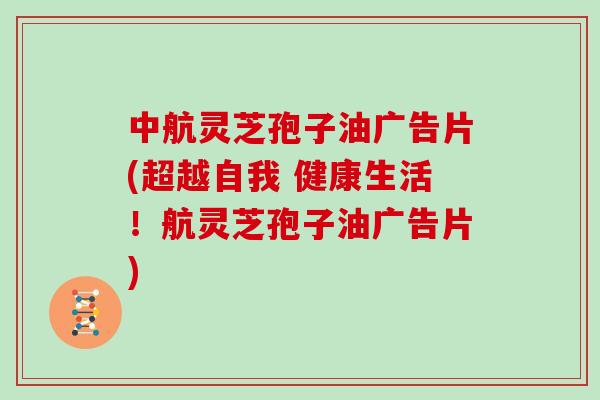 中航灵芝孢子油广告片(超越自我 健康生活！航灵芝孢子油广告片)