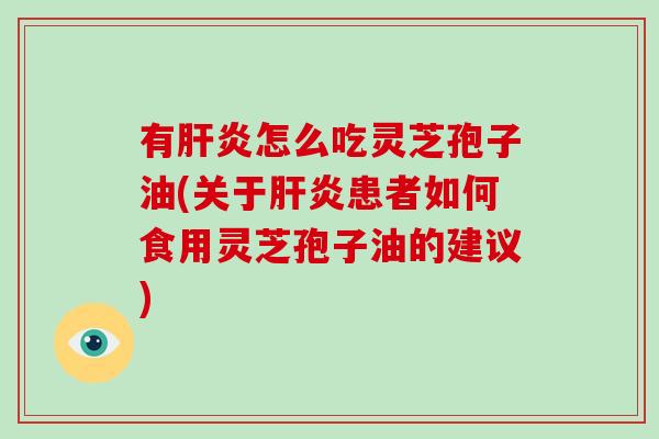 有肝炎怎么吃灵芝孢子油(关于肝炎患者如何食用灵芝孢子油的建议)