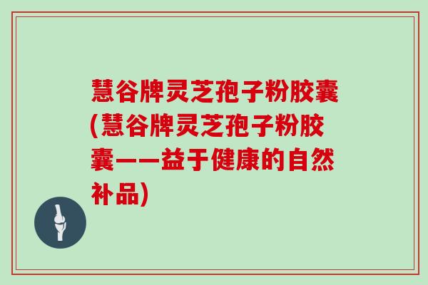 慧谷牌灵芝孢子粉胶囊(慧谷牌灵芝孢子粉胶囊——益于健康的自然补品)