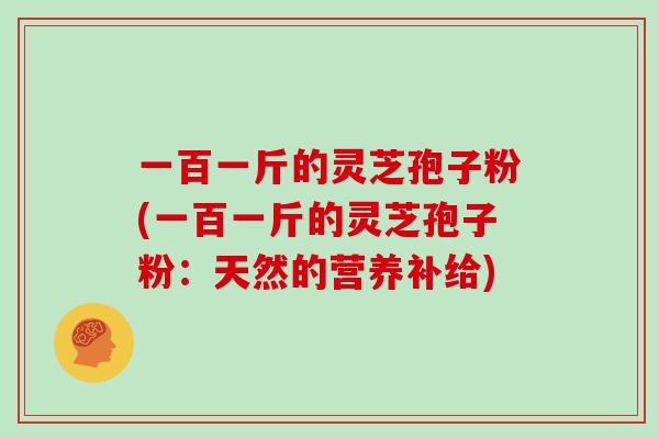 一百一斤的灵芝孢子粉(一百一斤的灵芝孢子粉：天然的营养补给)