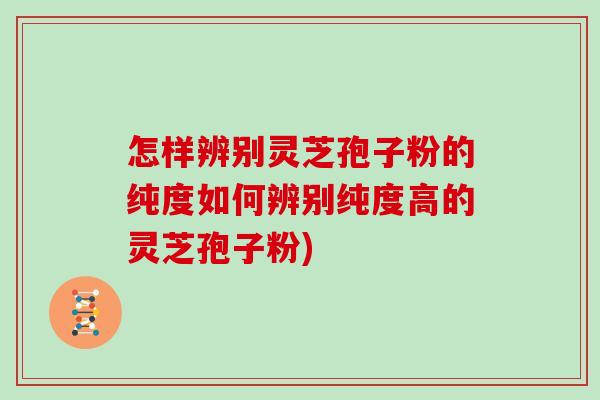 怎样辨别灵芝孢子粉的纯度如何辨别纯度高的灵芝孢子粉)