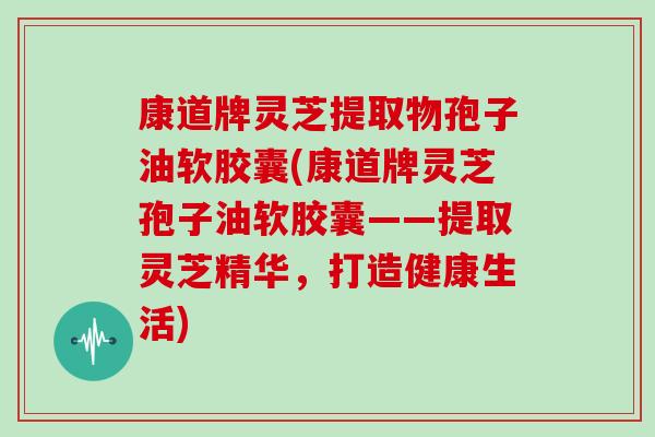 康道牌灵芝提取物孢子油软胶囊(康道牌灵芝孢子油软胶囊——提取灵芝精华,打造健康生活)-第1张图片-灵芝大师 康道牌灵芝提取物孢子油软胶囊(康道牌灵芝孢子油软胶囊——提取灵芝精华,打造健康生活)-第1张图片-灵芝大师