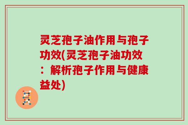 灵芝孢子油作用与孢子功效(灵芝孢子油功效：解析孢子作用与健康益处)
