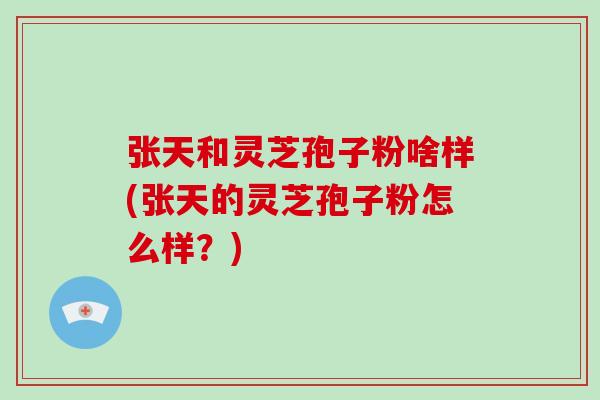 张天和灵芝孢子粉啥样(张天的灵芝孢子粉怎么样？)