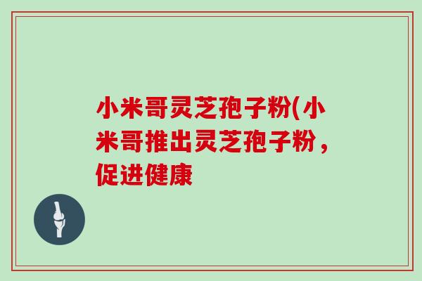 小米哥灵芝孢子粉(小米哥推出灵芝孢子粉，促进健康