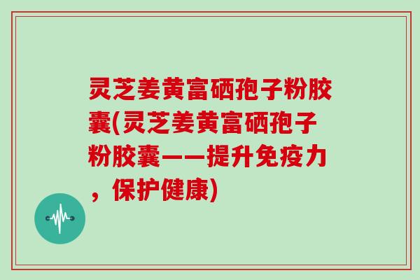 灵芝姜黄富硒孢子粉胶囊(灵芝姜黄富硒孢子粉胶囊——提升免疫力，保护健康)