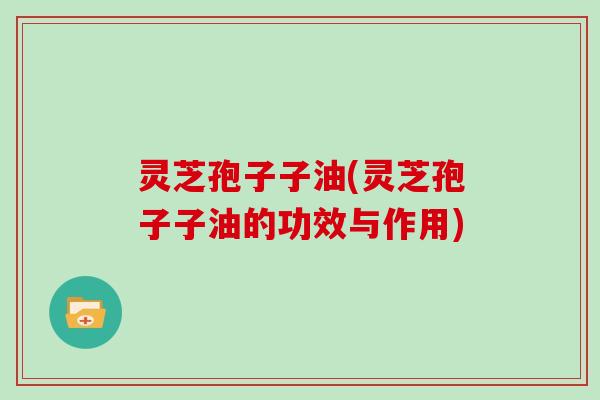 灵芝孢子子油(灵芝孢子子油的功效与作用)-第1张图片-灵芝大师