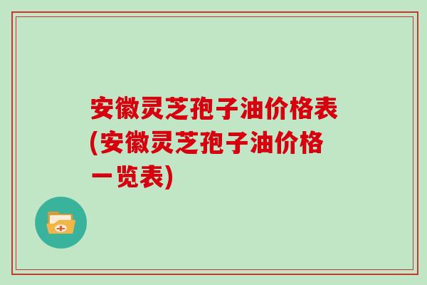 安徽灵芝孢子油价格表(安徽灵芝孢子油价格一览表)