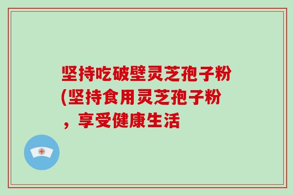 坚持吃破壁灵芝孢子粉(坚持食用灵芝孢子粉，享受健康生活