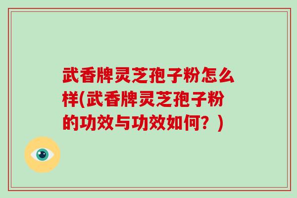 武香牌灵芝孢子粉怎么样(武香牌灵芝孢子粉的功效与功效如何？)