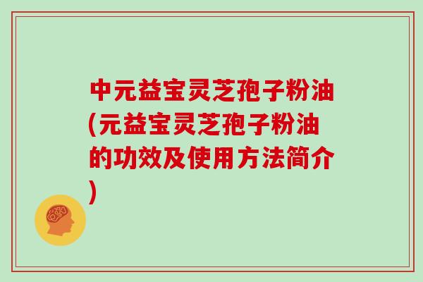 中元益宝灵芝孢子粉油(元益宝灵芝孢子粉油的功效及使用方法简介)
