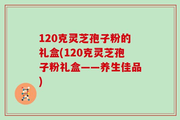 120克灵芝孢子粉的礼盒(120克灵芝孢子粉礼盒——养生佳品)