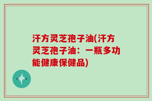 汗方灵芝孢子油(汗方灵芝孢子油：一瓶多功能健康保健品)