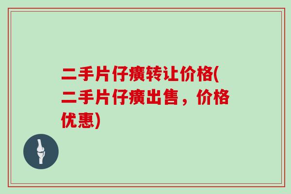 二手片仔癀转让价格(二手片仔癀出售，价格优惠)