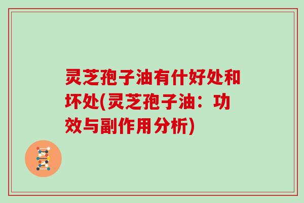 灵芝孢子油有什好处和坏处(灵芝孢子油：功效与副作用分析)