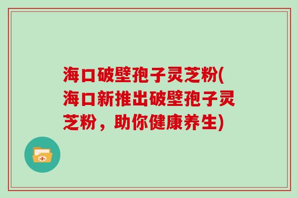 海口破壁孢子灵芝粉(海口新推出破壁孢子灵芝粉，助你健康养生)