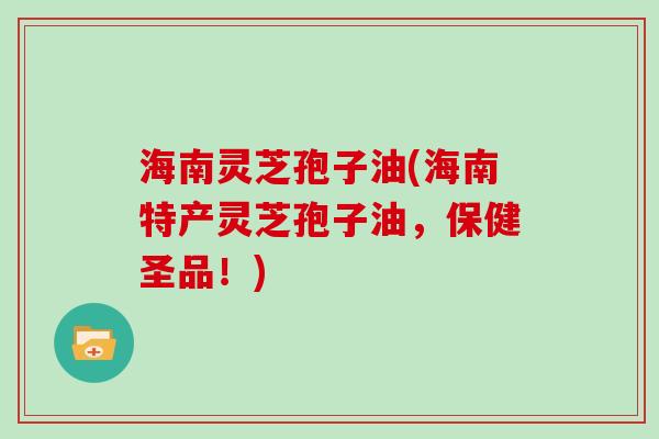 海南灵芝孢子油(海南特产灵芝孢子油，保健圣品！)