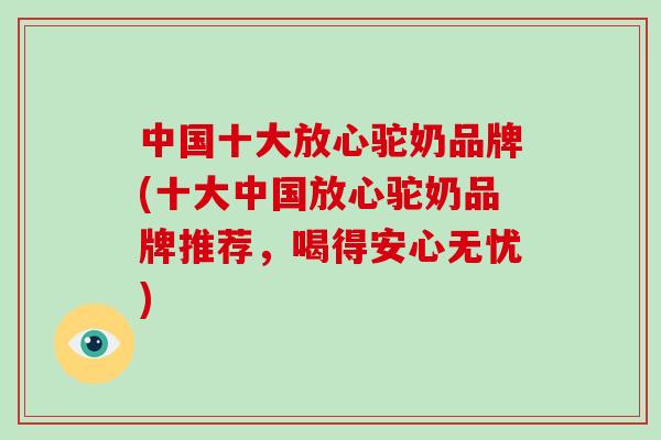 中国十大放心驼奶品牌(十大中国放心驼奶品牌推荐，喝得安心无忧)
