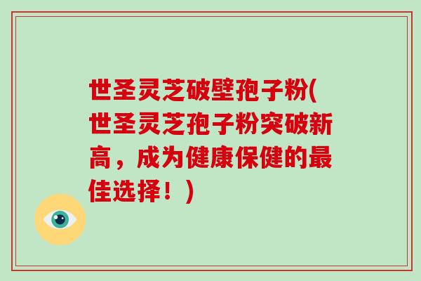 世圣灵芝破壁孢子粉(世圣灵芝孢子粉突破新高,成为健康保健的最佳选择!)-第1张图片-灵芝大师 世圣灵芝破壁孢子粉(世圣灵芝孢子粉突破新高,成为健康保健的最佳选择!)-第1张图片-灵芝大师