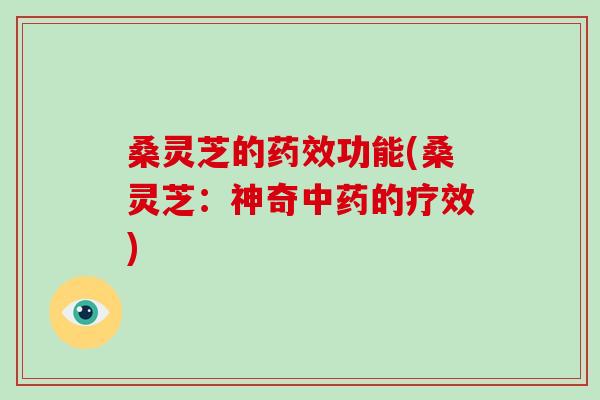 桑灵芝的药效功能(桑灵芝：神奇中药的疗效)