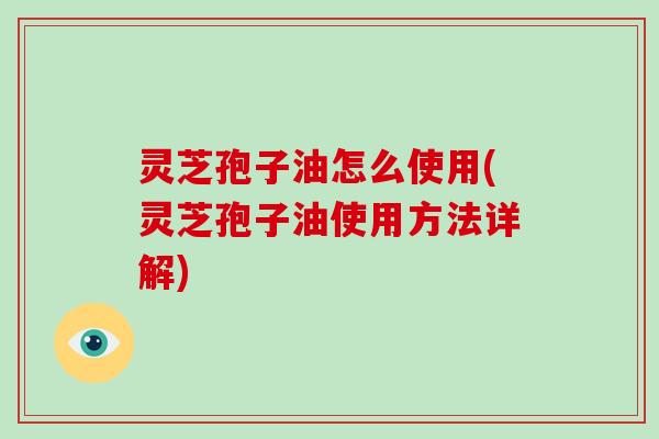 灵芝孢子油怎么使用(灵芝孢子油使用方法详解)-第1张图片-灵芝大师