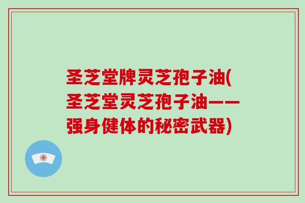 圣芝堂牌灵芝孢子油(圣芝堂灵芝孢子油——强身健体的秘密武器)-第1张图片-灵芝大师 圣芝堂牌灵芝孢子油(圣芝堂灵芝孢子油——强身健体的秘密武器)-第1张图片-灵芝大师