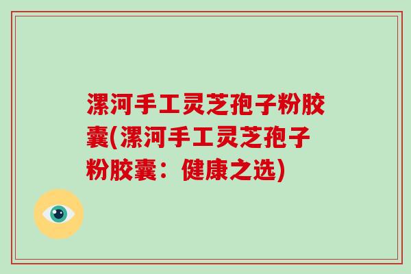 漯河手工灵芝孢子粉胶囊(漯河手工灵芝孢子粉胶囊：健康之选)