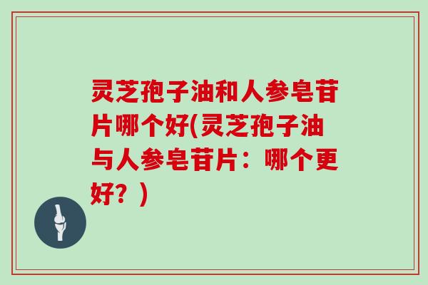 灵芝孢子油和人参皂苷片哪个好(灵芝孢子油与人参皂苷片：哪个更好？)