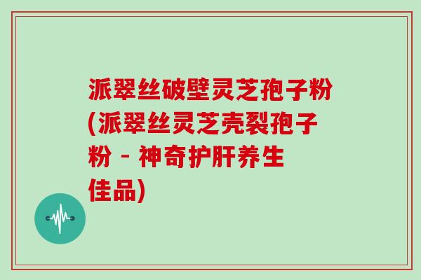派翠丝破壁灵芝孢子粉(派翠丝灵芝壳裂孢子粉 - 神奇护肝养生佳品)-第1张图片-灵芝大师 派翠丝破壁灵芝孢子粉(派翠丝灵芝壳裂孢子粉 - 神奇护肝养生佳品)-第1张图片-灵芝大师